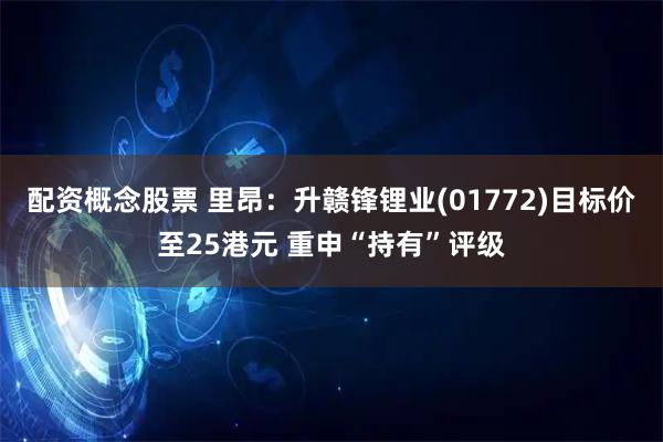 配资概念股票 里昂：升赣锋锂业(01772)目标价至25港元 重申“持有”评级
