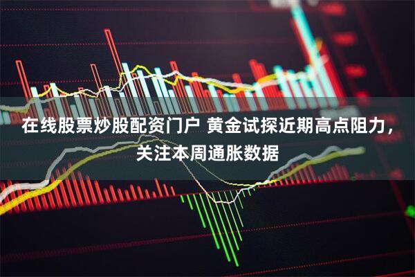 在线股票炒股配资门户 黄金试探近期高点阻力，关注本周通胀数据