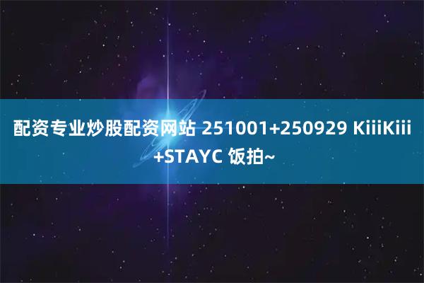 配资专业炒股配资网站 251001+250929 KiiiKiii +STAYC 饭拍~