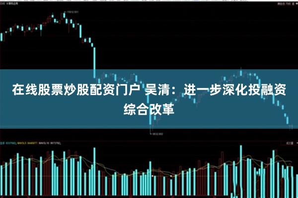 在线股票炒股配资门户 吴清：进一步深化投融资综合改革