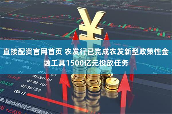 直接配资官网首页 农发行已完成农发新型政策性金融工具1500亿元投放任务