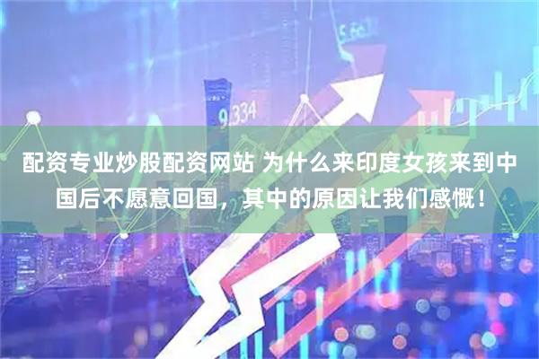 配资专业炒股配资网站 为什么来印度女孩来到中国后不愿意回国，其中的原因让我们感慨！