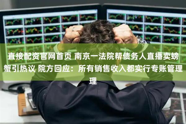 直接配资官网首页 南京一法院帮债务人直播卖螃蟹引热议 院方回应：所有销售收入都实行专账管理