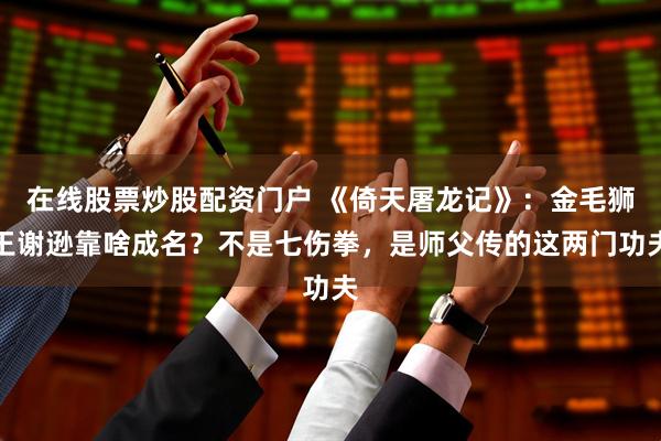 在线股票炒股配资门户 《倚天屠龙记》：金毛狮王谢逊靠啥成名？不是七伤拳，是师父传的这两门功夫