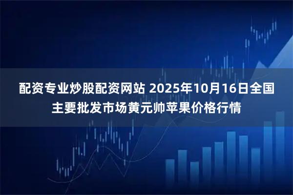 配资专业炒股配资网站 2025年10月16日全国主要批发市场黄元帅苹果价格行情