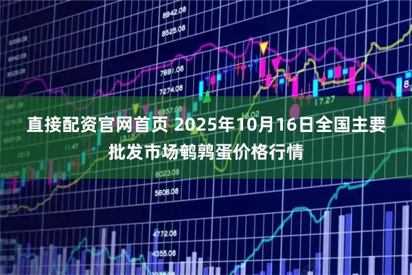 直接配资官网首页 2025年10月16日全国主要批发市场鹌鹑蛋价格行情