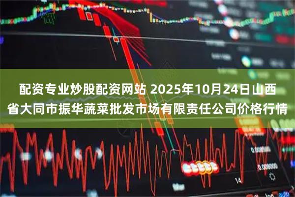 配资专业炒股配资网站 2025年10月24日山西省大同市振华蔬菜批发市场有限责任公司价格行情