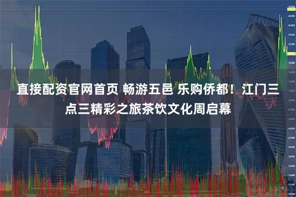 直接配资官网首页 畅游五邑 乐购侨都！江门三点三精彩之旅茶饮文化周启幕