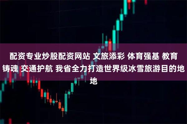 配资专业炒股配资网站 文旅添彩 体育强基 教育铸魂 交通护航 我省全力打造世界级冰雪旅游目的地