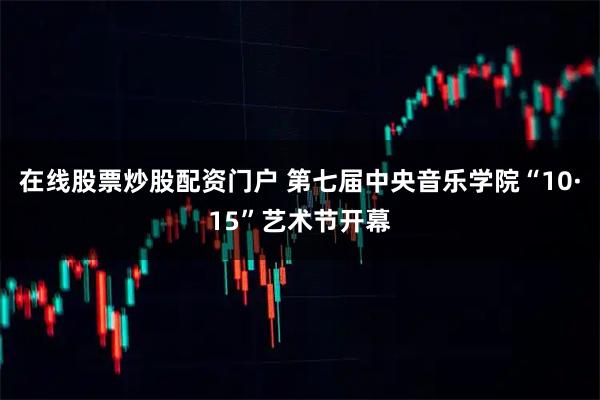 在线股票炒股配资门户 第七届中央音乐学院“10·15”艺术节开幕