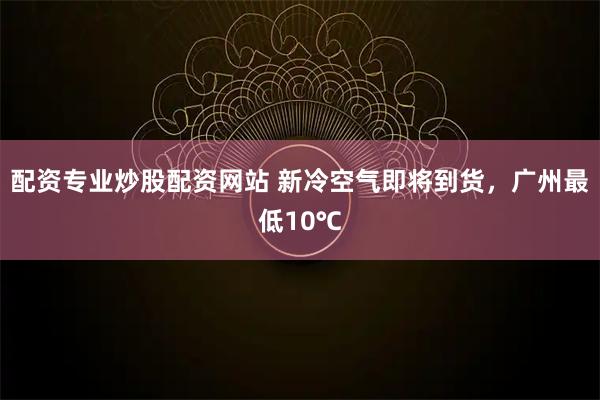 配资专业炒股配资网站 新冷空气即将到货，广州最低10℃