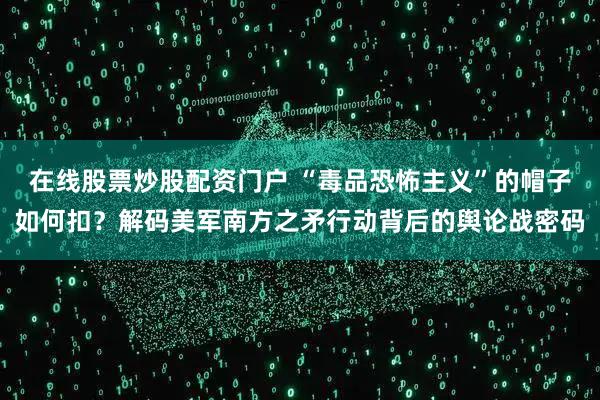 在线股票炒股配资门户 “毒品恐怖主义”的帽子如何扣？解码美军南方之矛行动背后的舆论战密码