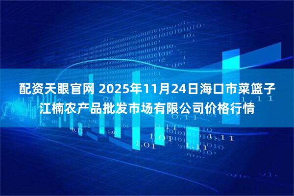 配资天眼官网 2025年11月24日海口市菜篮子江楠农产品批发市场有限公司价格行情