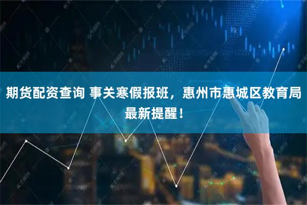 期货配资查询 事关寒假报班，惠州市惠城区教育局最新提醒！