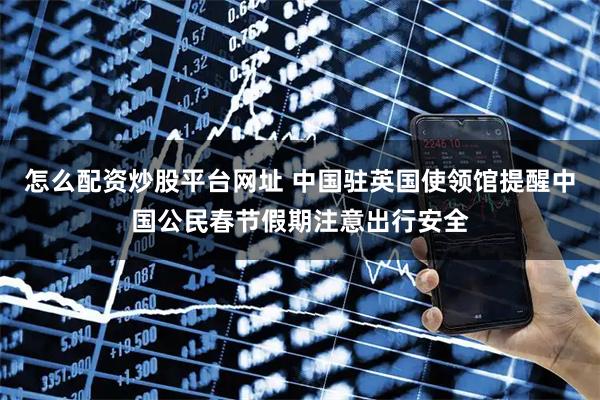 怎么配资炒股平台网址 中国驻英国使领馆提醒中国公民春节假期注意出行安全