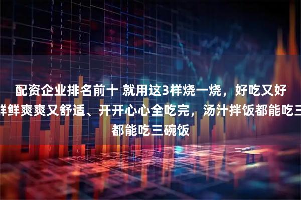 配资企业排名前十 就用这3样烧一烧，好吃又好做！鲜鲜爽爽又舒适、开开心心全吃完，汤汁拌饭都能吃三碗饭