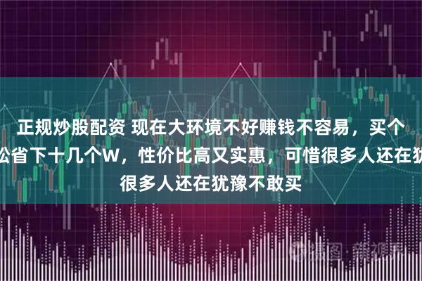 正规炒股配资 现在大环境不好赚钱不容易，买个二手车轻松省下十几个W，性价比高又实惠，可惜很多人还在犹豫不敢买