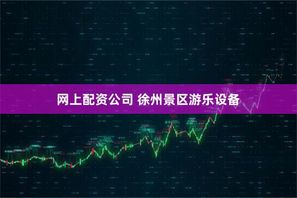 网上配资公司 徐州景区游乐设备