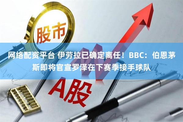 网络配资平台 伊劳拉已确定离任！BBC：伯恩茅斯即将官宣罗泽在下赛季接手球队