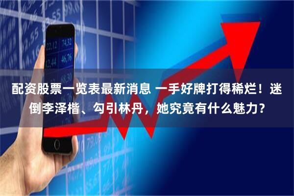 配资股票一览表最新消息 一手好牌打得稀烂！迷倒李泽楷、勾引林丹，她究竟有什么魅力？