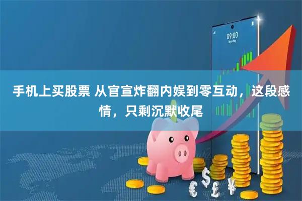 手机上买股票 从官宣炸翻内娱到零互动，这段感情，只剩沉默收尾