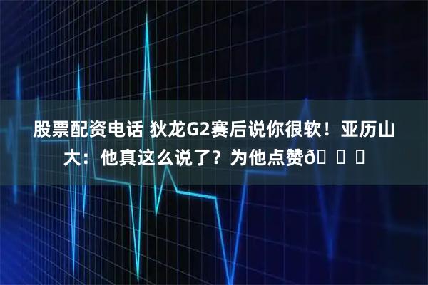 股票配资电话 狄龙G2赛后说你很软！亚历山大：他真这么说了？为他点赞😂