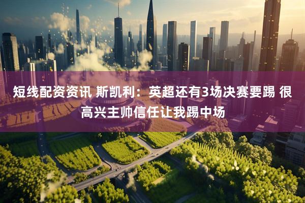 短线配资资讯 斯凯利：英超还有3场决赛要踢 很高兴主帅信任让我踢中场