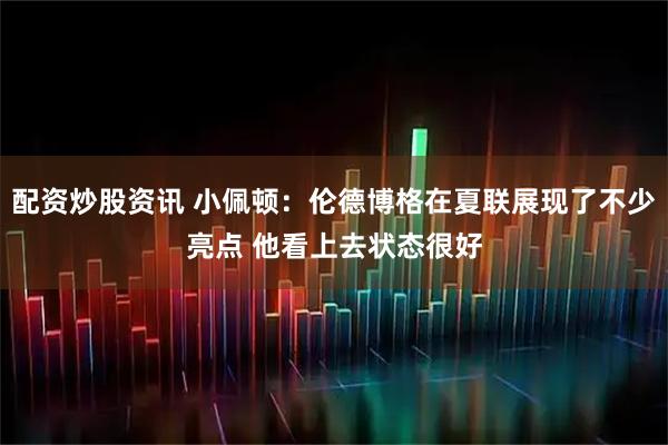 配资炒股资讯 小佩顿：伦德博格在夏联展现了不少亮点 他看上去状态很好