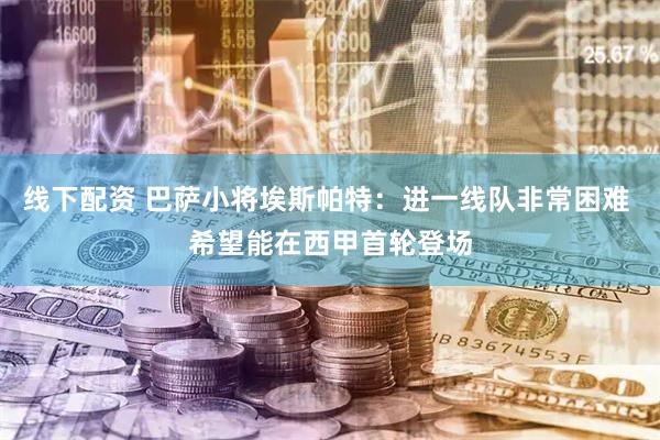 线下配资 巴萨小将埃斯帕特：进一线队非常困难 希望能在西甲首轮登场