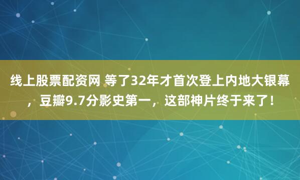线上股票配资网 等了32年才首次登上内地大银幕，豆瓣9.7分影史第一，这部神片终于来了！