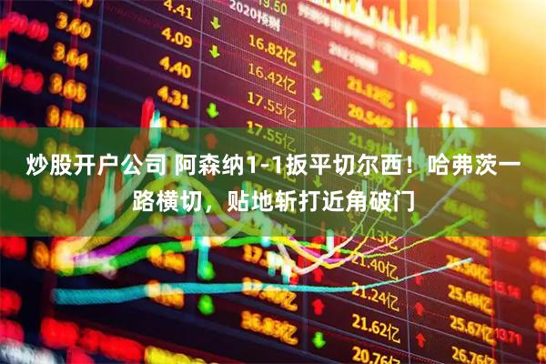 炒股开户公司 阿森纳1-1扳平切尔西！哈弗茨一路横切，贴地斩打近角破门