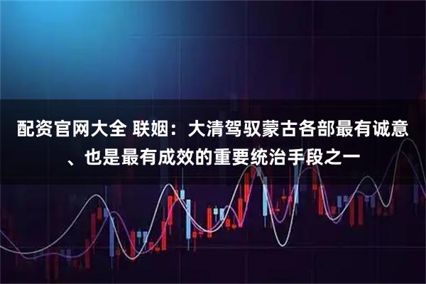 配资官网大全 联姻：大清驾驭蒙古各部最有诚意、也是最有成效的重要统治手段之一